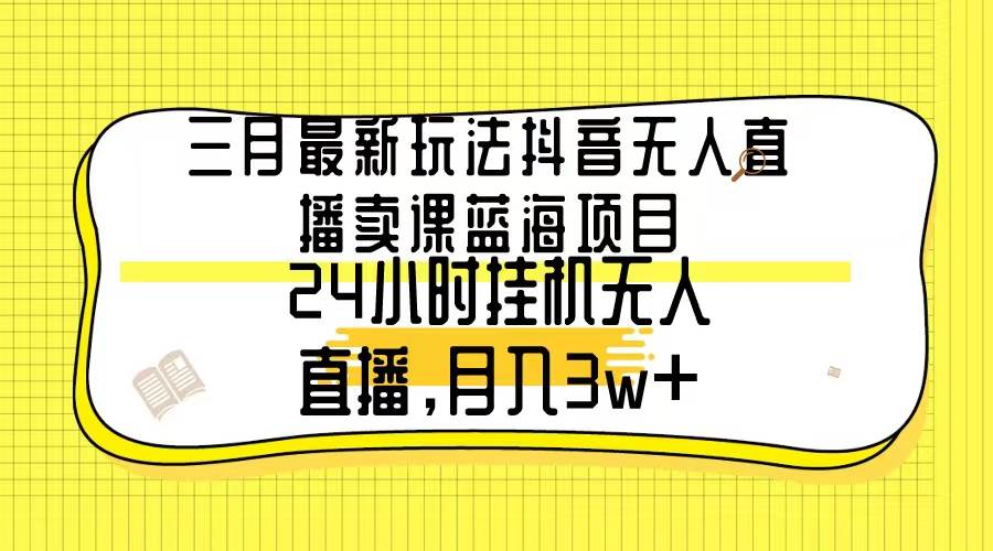 三月最新玩法抖音无人直播卖课蓝海项目，24小时无人直播，月入3w+网创吧-网创项目资源站-副业项目-创业项目-搞钱项目网创吧