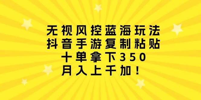 无视风控蓝海玩法，抖音手游复制粘贴，十单拿下350，月入上千加！网创吧-网创项目资源站-副业项目-创业项目-搞钱项目网创吧