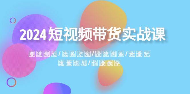 2024短视频带货实战课：赛道规划·选品方法·投流测品·放量玩法·流量规划网创吧-网创项目资源站-副业项目-创业项目-搞钱项目网创吧