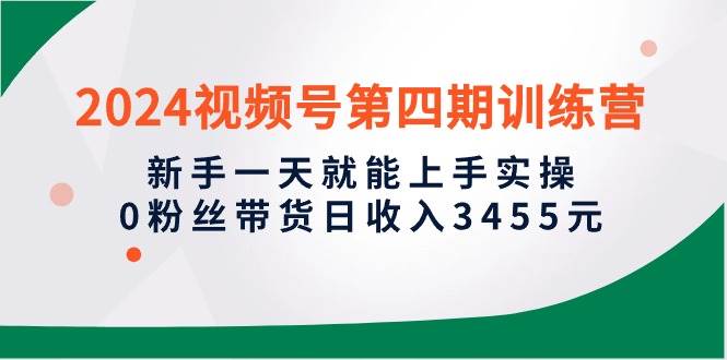 2024视频号第四期训练营，新手一天就能上手实操，0粉丝带货日收入3455元网创吧-网创项目资源站-副业项目-创业项目-搞钱项目网创吧