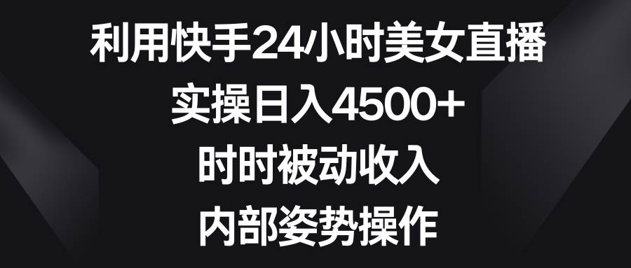 利用快手24小时美女直播，实操日入4500+，时时被动收入，内部姿势操作网创吧-网创项目资源站-副业项目-创业项目-搞钱项目网创吧