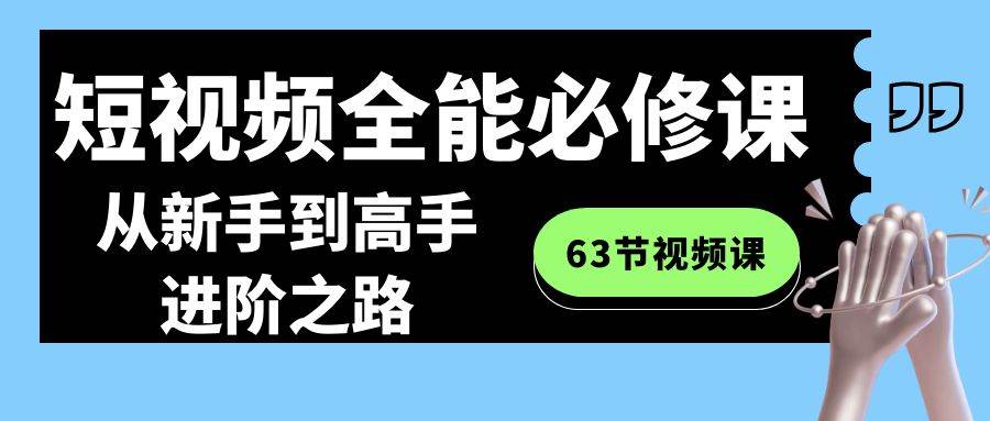 短视频-全能必修课程：从新手到高手进阶之路（63节视频课）网创吧-网创项目资源站-副业项目-创业项目-搞钱项目网创吧