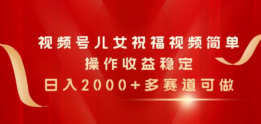 视频号儿女祝福视频，简单操作收益稳定，日入2000+，多赛道可做网创吧-网创项目资源站-副业项目-创业项目-搞钱项目网创吧