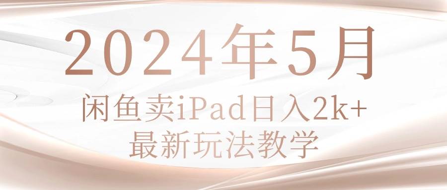 2024年5月闲鱼卖ipad日入2k，最新玩法教学网创吧-网创项目资源站-副业项目-创业项目-搞钱项目网创吧