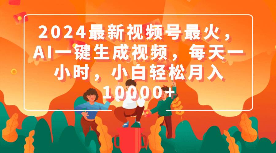 2024最新视频号最火，AI一键生成视频，每天一小时，小白轻松月入10000+网创吧-网创项目资源站-副业项目-创业项目-搞钱项目网创吧