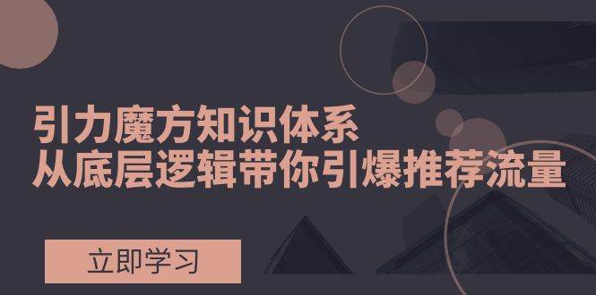 引力魔方知识体系，从底层逻辑带你引爆荐推流量！网创吧-网创项目资源站-副业项目-创业项目-搞钱项目网创吧