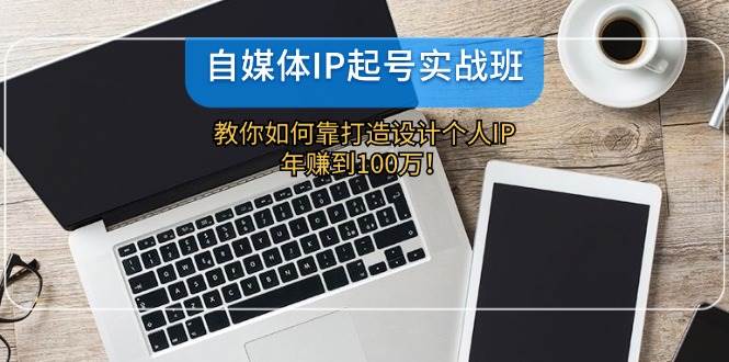 自媒体IP-起号实战班：教你如何靠打造设计个人IP，年赚到100万！网创吧-网创项目资源站-副业项目-创业项目-搞钱项目网创吧