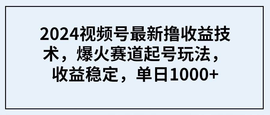 2024视频号最新撸收益技术，爆火赛道起号玩法，收益稳定，单日1000+网创吧-网创项目资源站-副业项目-创业项目-搞钱项目网创吧