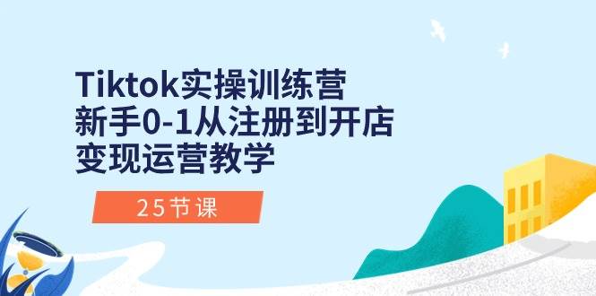 Tiktok实操训练营：新手0-1从注册到开店变现运营教学（25节课）网创吧-网创项目资源站-副业项目-创业项目-搞钱项目网创吧