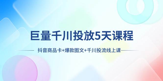 巨量千川投放5天课程：抖音商品卡+爆款图文+千川投流线上课网创吧-网创项目资源站-副业项目-创业项目-搞钱项目网创吧