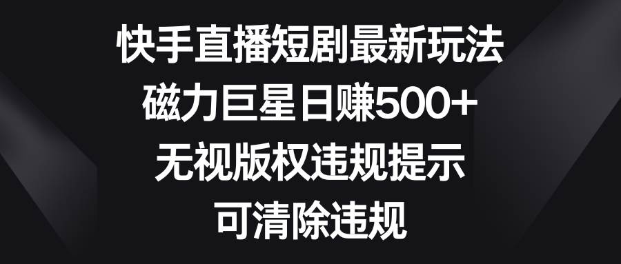 快手直播短剧最新玩法，磁力巨星日赚500+，无视版权违规提示，可清除违规网创吧-网创项目资源站-副业项目-创业项目-搞钱项目网创吧