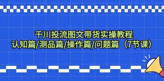 千川投流图文带货实操教程：认知篇/测品篇/操作篇/问题篇（7节课）网创吧-网创项目资源站-副业项目-创业项目-搞钱项目网创吧