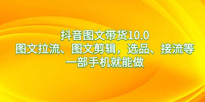 抖音图文带货10.0，图文拉流、图文剪辑，选品、接流等，一部手机就能做网创吧-网创项目资源站-副业项目-创业项目-搞钱项目网创吧