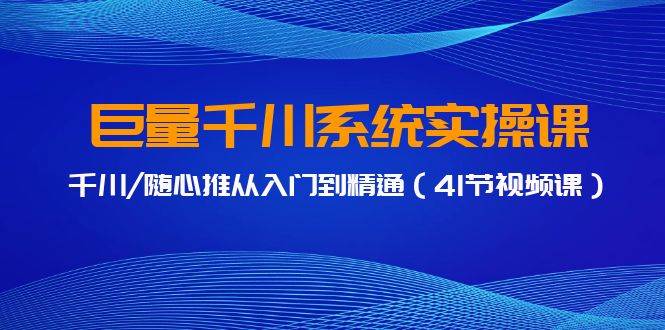 巨量千川系统实操课，千川/随心推从入门到精通（41节视频课）网创吧-网创项目资源站-副业项目-创业项目-搞钱项目网创吧