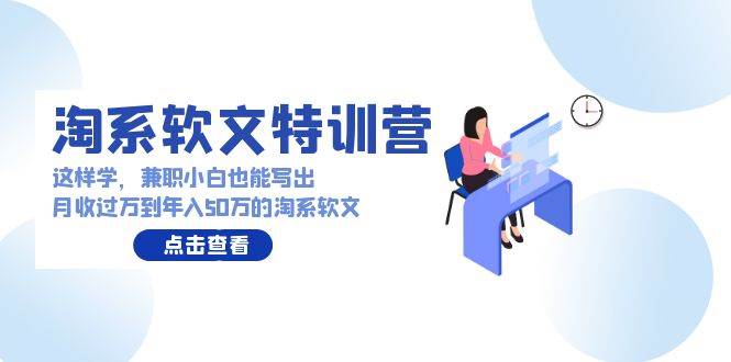 淘系软文特训营：这样学，兼职小白也能写出月收过万到年入50万的淘系软文网创吧-网创项目资源站-副业项目-创业项目-搞钱项目网创吧