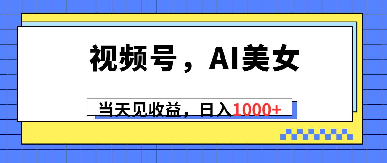 视频号，Ai美女，当天见收益，日入1000+网创吧-网创项目资源站-副业项目-创业项目-搞钱项目网创吧