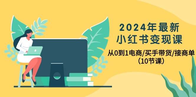 2024年最新小红书变现课，从0到1电商/买手带货/接商单（10节课）网创吧-网创项目资源站-副业项目-创业项目-搞钱项目网创吧