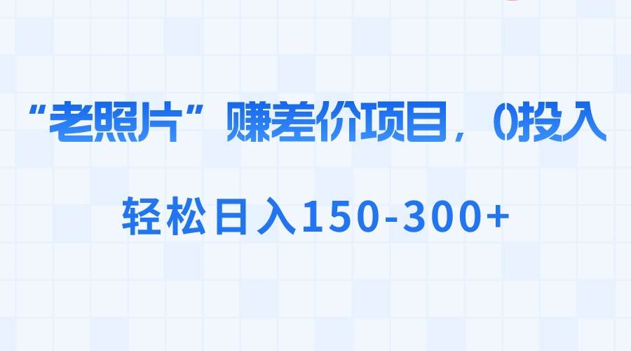 “老照片”赚差价，0投入，轻松日入150-300+网创吧-网创项目资源站-副业项目-创业项目-搞钱项目网创吧