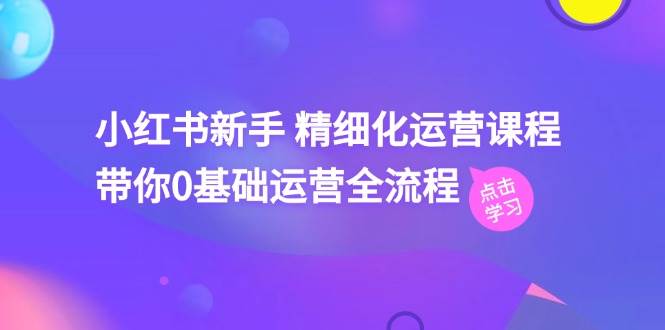 小红书新手 精细化运营课程，带你0基础运营全流程（41节视频课）网创吧-网创项目资源站-副业项目-创业项目-搞钱项目网创吧