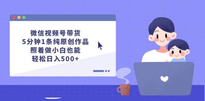 微信视频号带货，5分钟1条纯原创作品，照着做小白也能轻松日入500+网创吧-网创项目资源站-副业项目-创业项目-搞钱项目网创吧