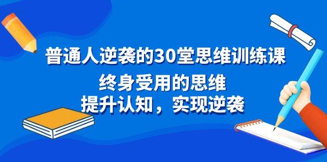 普通人逆袭的30堂思维训练课，终身受用的思维，提升认知，实现逆袭网创吧-网创项目资源站-副业项目-创业项目-搞钱项目网创吧