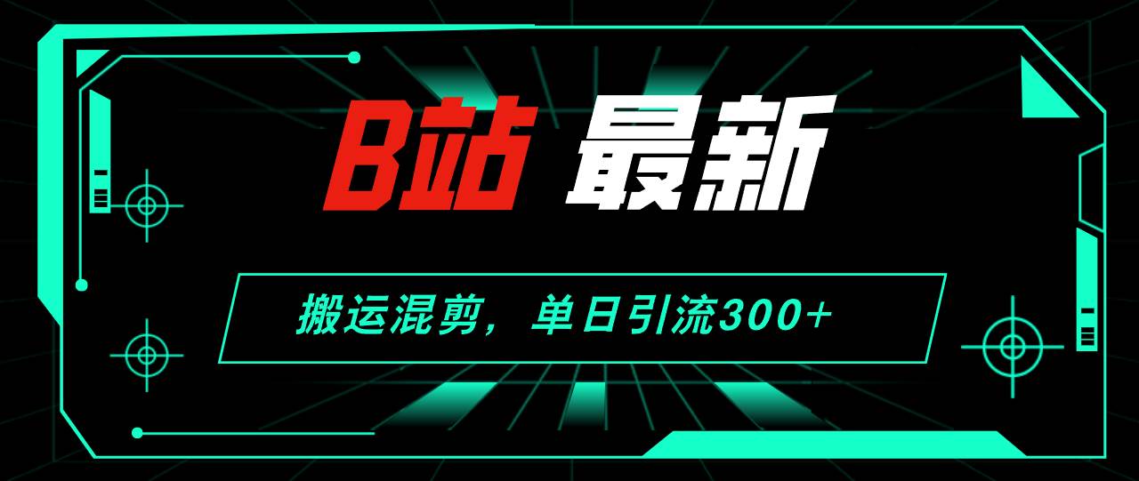 B站最新，搬运混剪，单日引流300+创业粉网创吧-网创项目资源站-副业项目-创业项目-搞钱项目网创吧