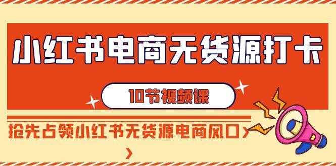 小红书电商-无货源打卡，抢先占领小红书无货源电商风口（10节课）网创吧-网创项目资源站-副业项目-创业项目-搞钱项目网创吧