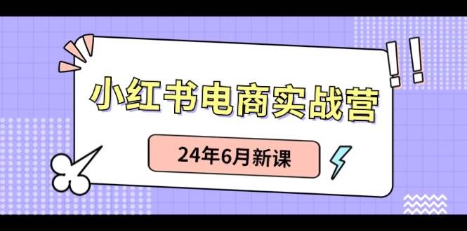 小红书电商实战营：小红书笔记带货和无人直播，24年6月新课网创吧-网创项目资源站-副业项目-创业项目-搞钱项目网创吧