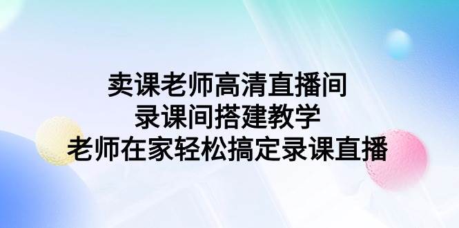 卖课老师高清直播间 录课间搭建教学，老师在家轻松搞定录课直播网创吧-网创项目资源站-副业项目-创业项目-搞钱项目网创吧