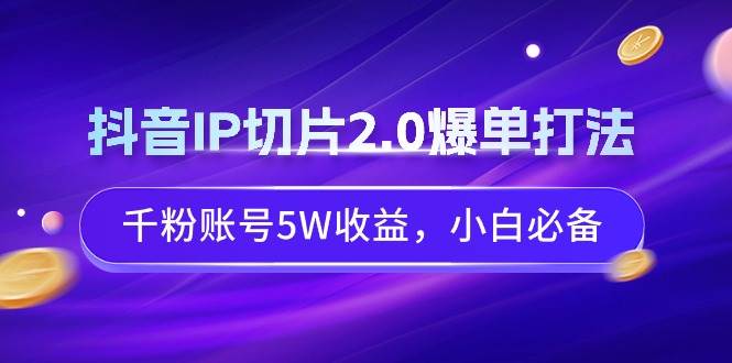 抖音IP切片2.0爆单打法，千粉账号5W收益，小白必备网创吧-网创项目资源站-副业项目-创业项目-搞钱项目网创吧