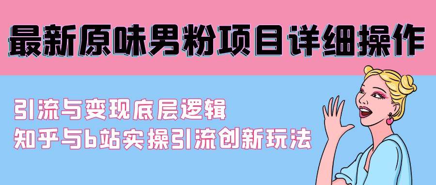 最新原味男粉项目详细操作 引流与变现底层逻辑+知乎与b站实操引流创新玩法网创吧-网创项目资源站-副业项目-创业项目-搞钱项目网创吧