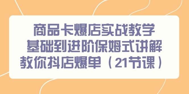 商品卡爆店实战教学，基础到进阶保姆式讲解教你抖店爆单（21节课）网创吧-网创项目资源站-副业项目-创业项目-搞钱项目网创吧