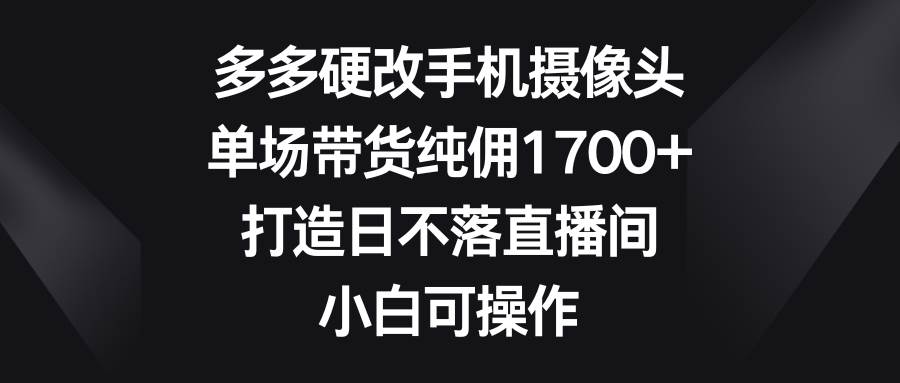 多多硬改手机摄像头，单场带货纯佣1700+，打造日不落直播间，小白可操作网创吧-网创项目资源站-副业项目-创业项目-搞钱项目网创吧