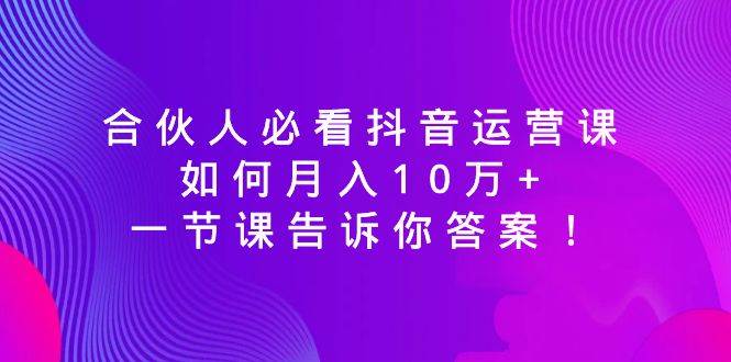 合伙人必看抖音运营课，如何月入10万+，一节课告诉你答案！网创吧-网创项目资源站-副业项目-创业项目-搞钱项目网创吧