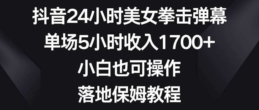 抖音24小时美女拳击弹幕，单场5小时收入1700+，小白也可操作，落地保姆教程网创吧-网创项目资源站-副业项目-创业项目-搞钱项目网创吧