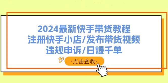 2024最新快手带货教程：注册快手小店/发布带货视频/违规申诉/日爆千单网创吧-网创项目资源站-副业项目-创业项目-搞钱项目网创吧