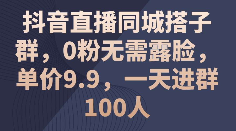 抖音直播同城搭子群，0粉无需露脸，单价9.9，一天进群100人网创吧-网创项目资源站-副业项目-创业项目-搞钱项目网创吧