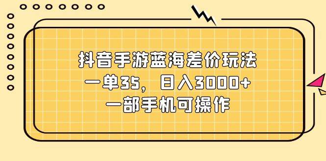 抖音手游蓝海差价玩法，一单35，日入3000+，一部手机可操作网创吧-网创项目资源站-副业项目-创业项目-搞钱项目网创吧