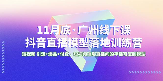 11月底·广州线下课抖音直播模型落地特训营，短视频 引流+爆品+付费，短视频锤爆直播间的平播可复制模型网创吧-网创项目资源站-副业项目-创业项目-搞钱项目网创吧