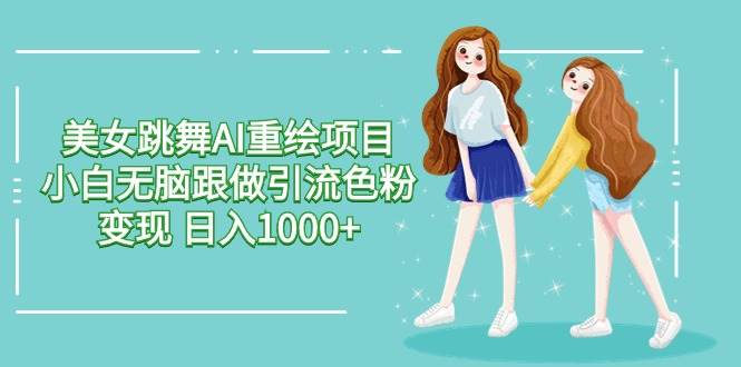 美女跳舞AI重绘项目 小白无脑跟做引流色粉变现 日入1000+网创吧-网创项目资源站-副业项目-创业项目-搞钱项目网创吧