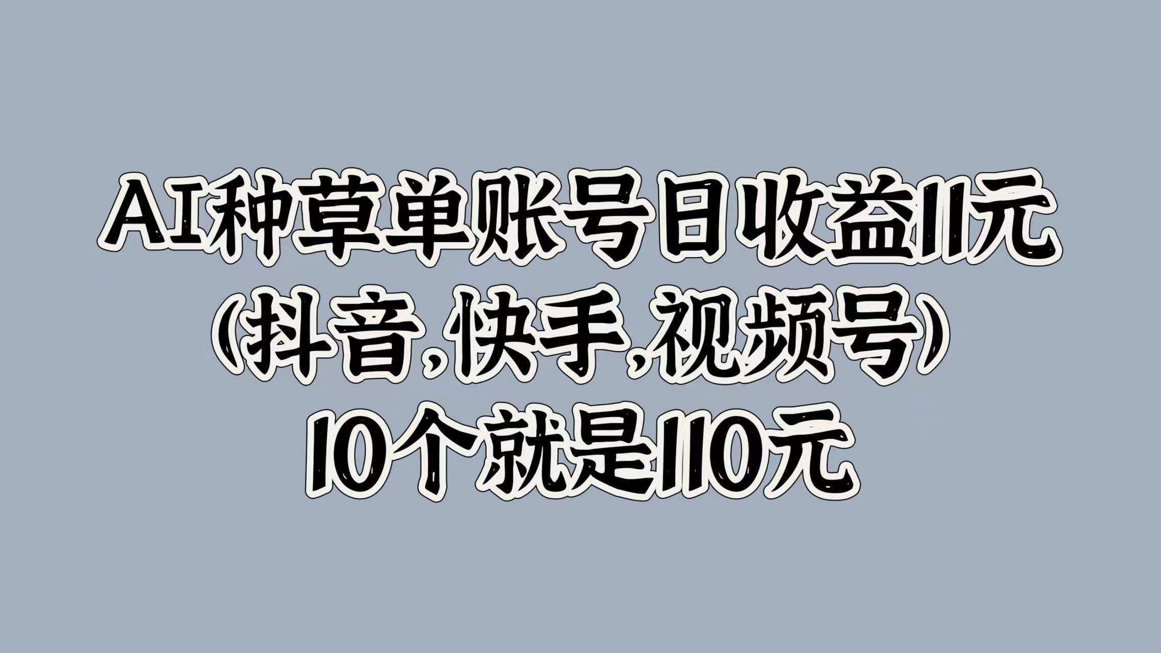 AI种草单账号日收益11元(抖音，快手，视频号)，10个就是110元网创吧-网创项目资源站-副业项目-创业项目-搞钱项目网创吧