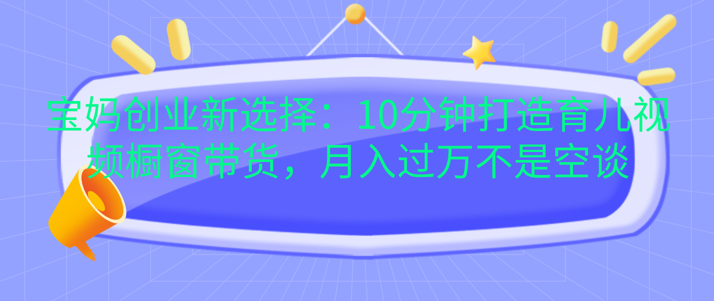 宝妈创业新选择：10分钟打造育儿视频橱窗带货，月入过万不是空谈网创吧-网创项目资源站-副业项目-创业项目-搞钱项目网创吧