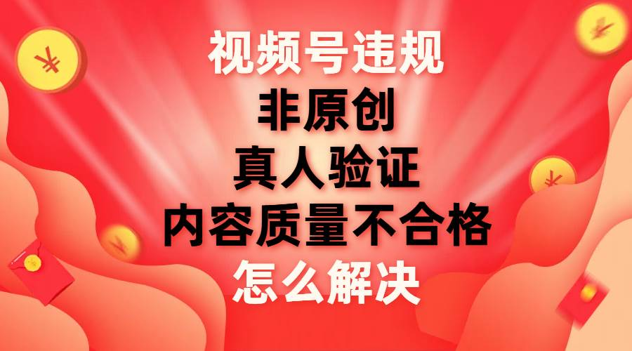 最新视频号【非原创，内容质量不合格，真人验证】违规怎么解决网创吧-网创项目资源站-副业项目-创业项目-搞钱项目网创吧