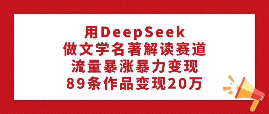 用DeepSeek做文学名著解读赛道，流量暴涨暴力变现，89条作品变现20万网创吧-网创项目资源站-副业项目-创业项目-搞钱项目网创吧