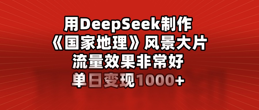 用DeepSeek制作《国家地理》风景大片，流量效果非常好，单日变现1000+网创吧-网创项目资源站-副业项目-创业项目-搞钱项目网创吧