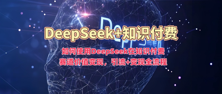 如何使用DeepSeek在知识付费赛道价值变现，引流+变现全流程网创吧-网创项目资源站-副业项目-创业项目-搞钱项目网创吧