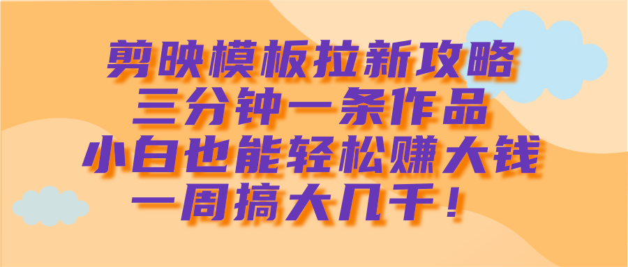 剪映模板拉新攻略，三分钟一条作品，小白也能轻松赚大钱，一周搞大几千！网创吧-网创项目资源站-副业项目-创业项目-搞钱项目网创吧