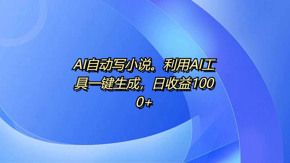 AI自动写小说。利用AI工具一键生成，日收益1000+网创吧-网创项目资源站-副业项目-创业项目-搞钱项目网创吧